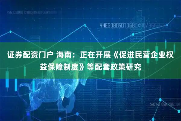 证券配资门户 海南：正在开展《促进民营企业权益保障制度》等配套政策研究