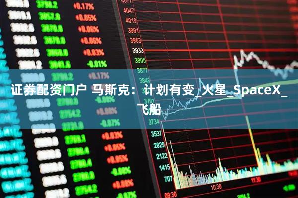 证券配资门户 马斯克：计划有变_火星_SpaceX_飞船