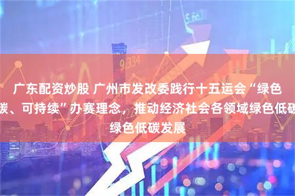 广东配资炒股 广州市发改委践行十五运会“绿色、低碳、可持续”办赛理念，推动经济社会各领域绿色低碳发展